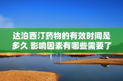 达泊西汀药物的有效时间是多久 影响因素有哪些需要了解