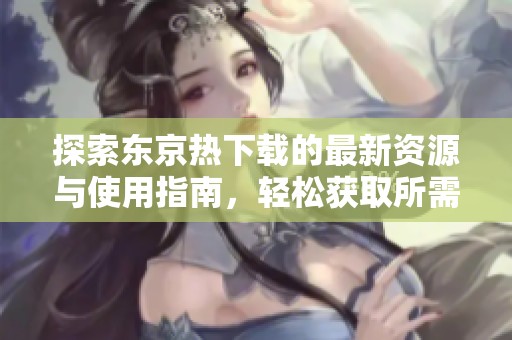 探索东京热下载的最新资源与使用指南，轻松获取所需内容