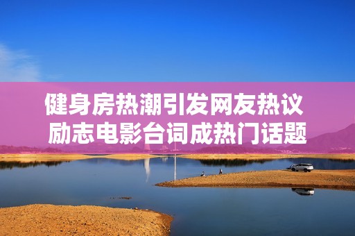 健身房热潮引发网友热议 励志电影台词成热门话题