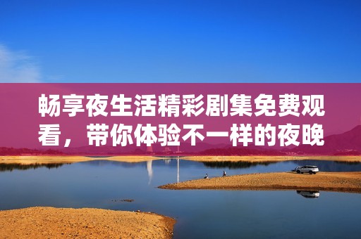 畅享夜生活精彩剧集免费观看，带你体验不一样的夜晚华彩