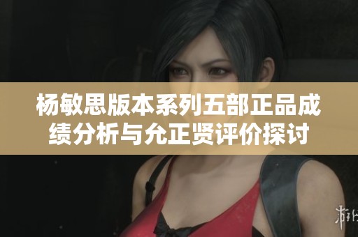 杨敏思版本系列五部正品成绩分析与允正贤评价探讨