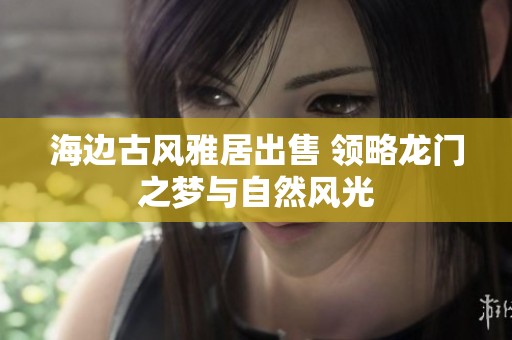 海边古风雅居出售 领略龙门之梦与自然风光