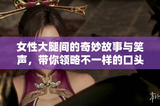 女性大腿间的奇妙故事与笑声，带你领略不一样的口头艺术趣味