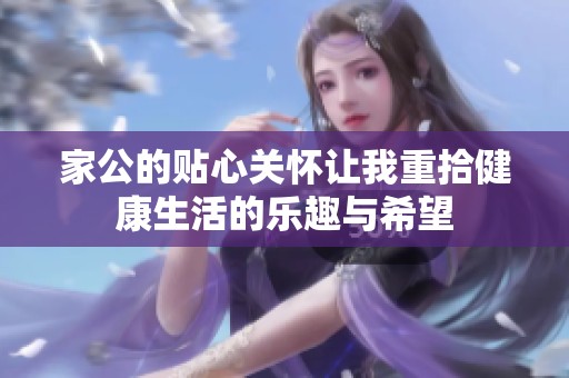 家公的贴心关怀让我重拾健康生活的乐趣与希望