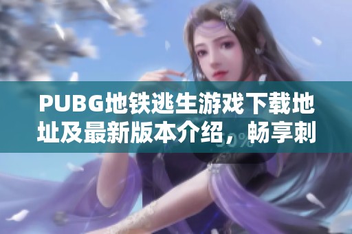 PUBG地铁逃生游戏下载地址及最新版本介绍，畅享刺激求生体验