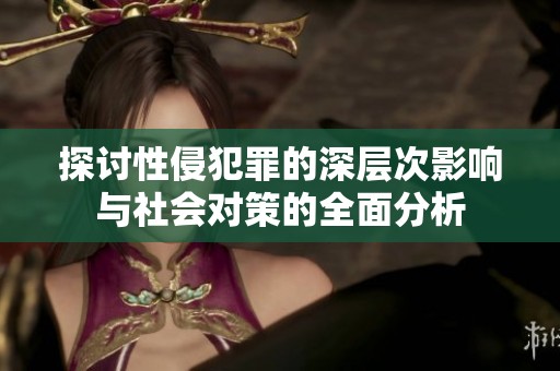 探讨性侵犯罪的深层次影响与社会对策的全面分析