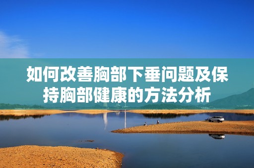 如何改善胸部下垂问题及保持胸部健康的方法分析