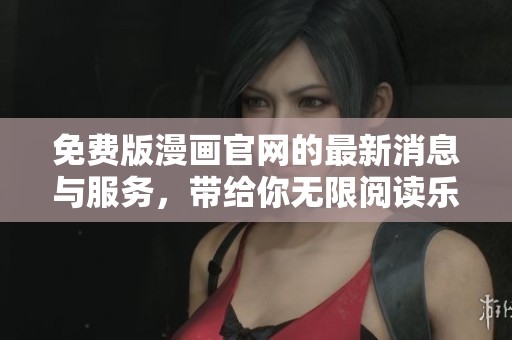 免费版漫画官网的最新消息与服务，带给你无限阅读乐趣与精彩内容