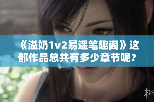 《溢奶1v2易遥笔趣阁》这部作品总共有多少章节呢？