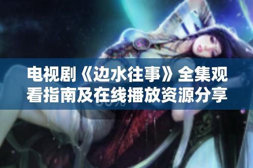 电视剧《边水往事》全集观看指南及在线播放资源分享
