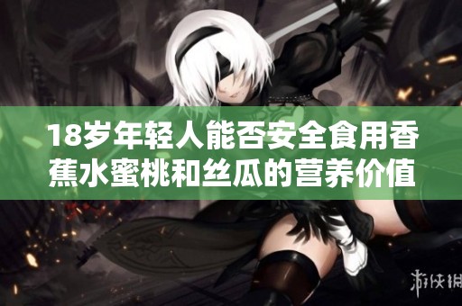 18岁年轻人能否安全食用香蕉水蜜桃和丝瓜的营养价值分析