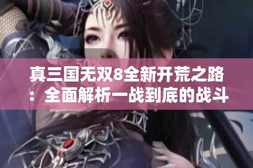真三国无双8全新开荒之路：全面解析一战到底的战斗策略攻略