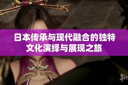 日本传承与现代融合的独特文化演绎与展现之旅