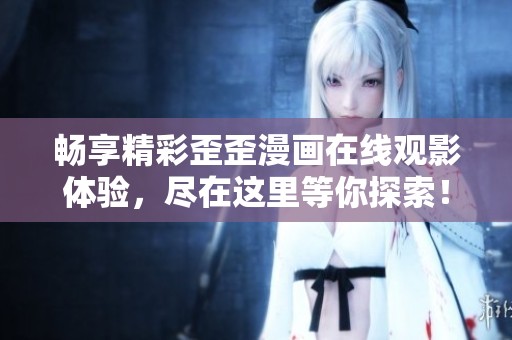 畅享精彩歪歪漫画在线观影体验，尽在这里等你探索！
