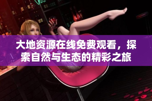 大地资源在线免费观看，探索自然与生态的精彩之旅