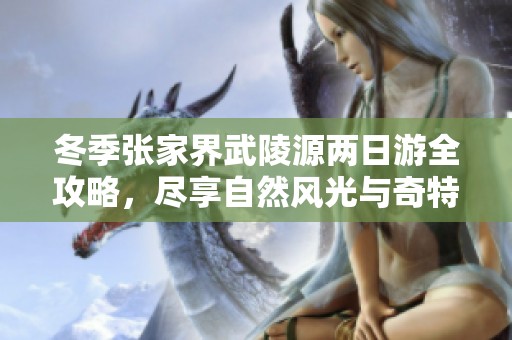 冬季张家界武陵源两日游全攻略，尽享自然风光与奇特地貌