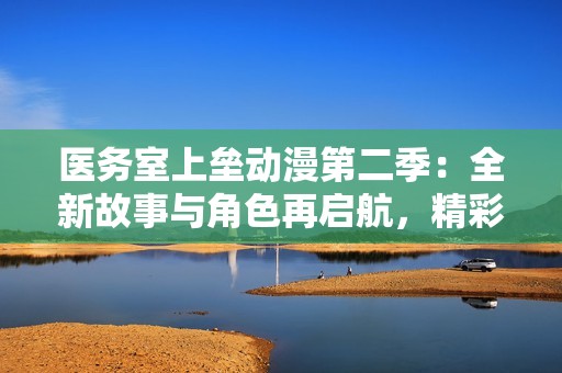 医务室上垒动漫第二季：全新故事与角色再启航，精彩不停歇！