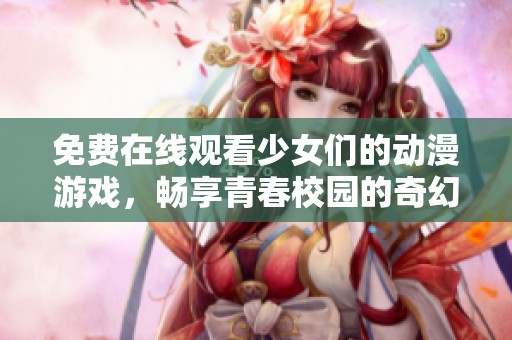 免费在线观看少女们的动漫游戏，畅享青春校园的奇幻冒险故事