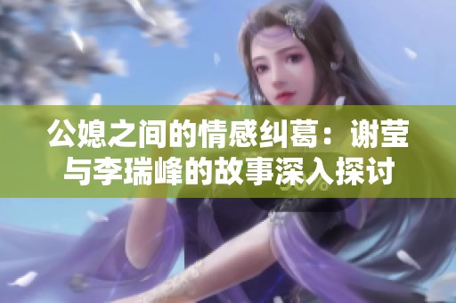 公媳之间的情感纠葛：谢莹与李瑞峰的故事深入探讨