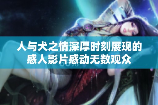 人与犬之情深厚时刻展现的感人影片感动无数观众