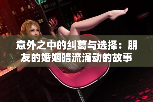 意外之中的纠葛与选择：朋友的婚姻暗流涌动的故事