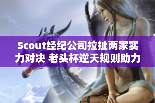 Scout经纪公司拉扯两家实力对决 老头杯逆天规则助力蓝色方