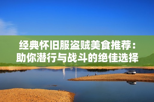 经典怀旧服盗贼美食推荐：助你潜行与战斗的绝佳选择
