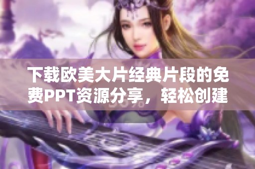 下载欧美大片经典片段的免费PPT资源分享，轻松创建精彩演示文稿