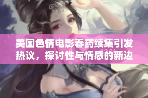 美国色情电影春药续集引发热议，探讨性与情感的新边界