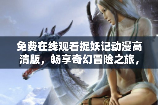 免费在线观看捉妖记动漫高清版，畅享奇幻冒险之旅，尽在此平台！