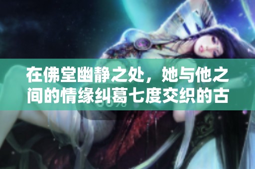 在佛堂幽静之处，她与他之间的情缘纠葛七度交织的古代爱情故事