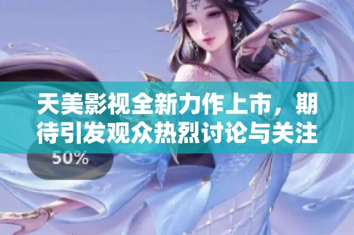 天美影视全新力作上市，期待引发观众热烈讨论与关注