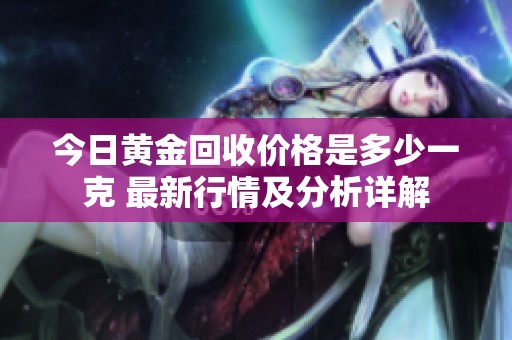 今日黄金回收价格是多少一克 最新行情及分析详解