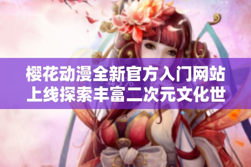 樱花动漫全新官方入门网站上线探索丰富二次元文化世界