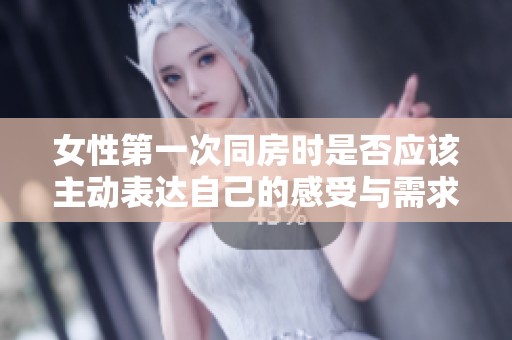 女性第一次同房时是否应该主动表达自己的感受与需求？