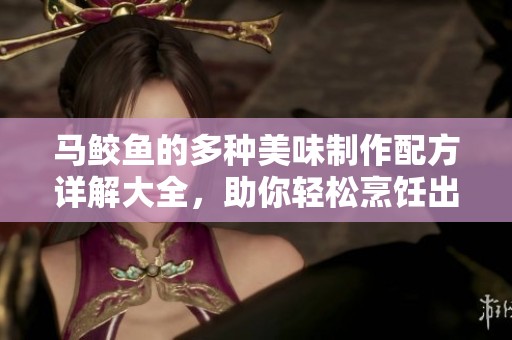 马鲛鱼的多种美味制作配方详解大全，助你轻松烹饪出美味佳肴