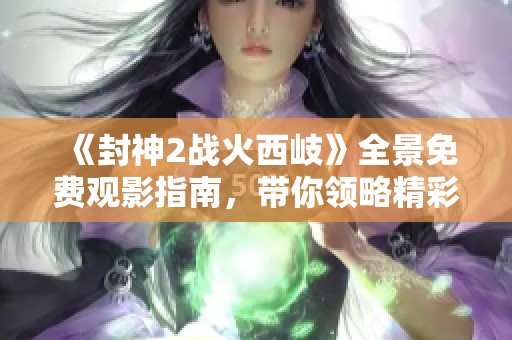 《封神2战火西岐》全景免费观影指南，带你领略精彩故事和震撼场面