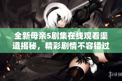 全新母亲5剧集在线观看渠道揭秘，精彩剧情不容错过