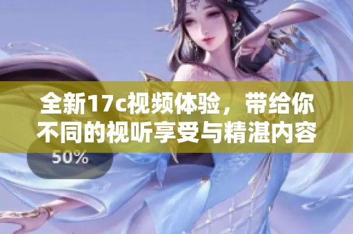 全新17c视频体验，带给你不同的视听享受与精湛内容解析