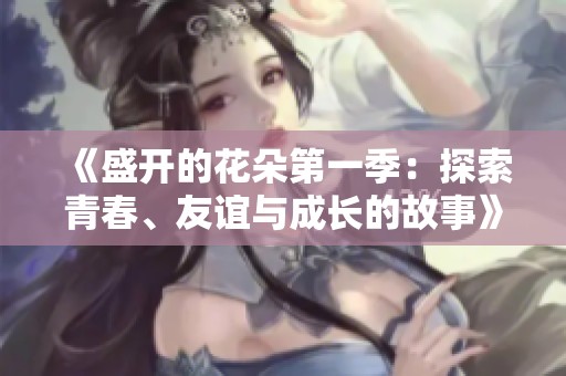 《盛开的花朵第一季：探索青春、友谊与成长的故事》