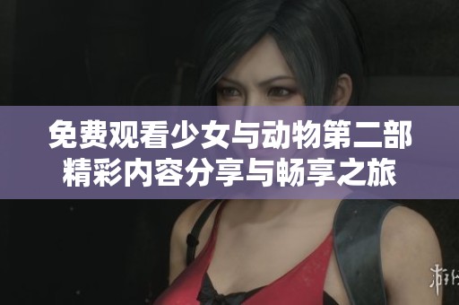 免费观看少女与动物第二部精彩内容分享与畅享之旅