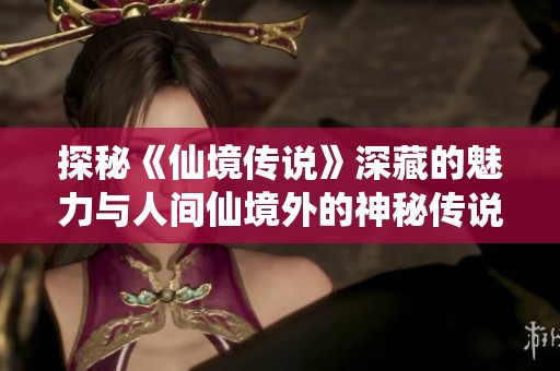 探秘《仙境传说》深藏的魅力与人间仙境外的神秘传说