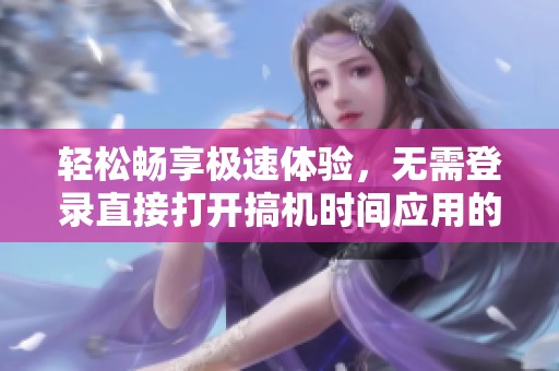轻松畅享极速体验，无需登录直接打开搞机时间应用的方法揭秘