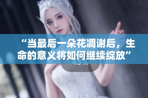 “当最后一朵花凋谢后，生命的意义将如何继续绽放”