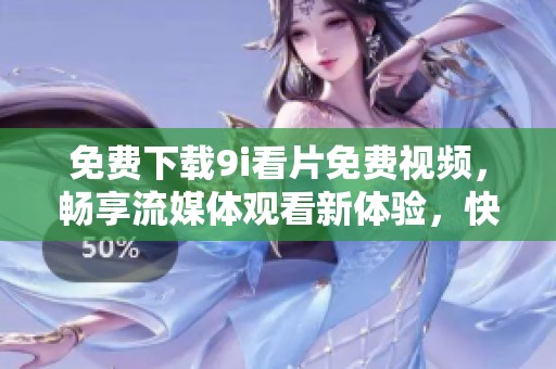 免费下载9i看片免费视频，畅享流媒体观看新体验，快来获取吧！