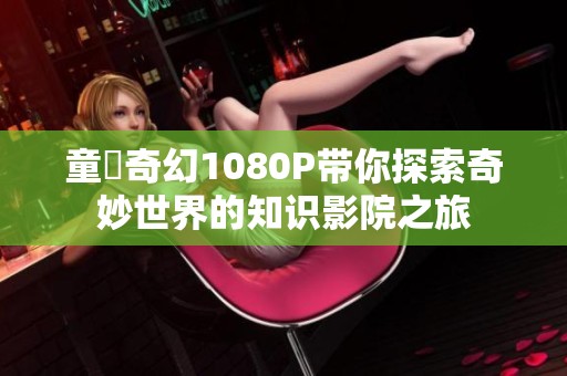 童媱奇幻1080P带你探索奇妙世界的知识影院之旅