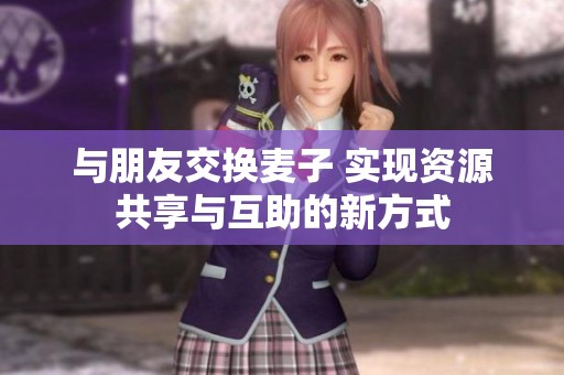 与朋友交换麦子 实现资源共享与互助的新方式