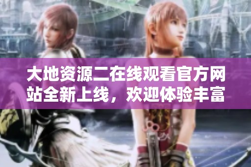 大地资源二在线观看官方网站全新上线，欢迎体验丰富的资源内容