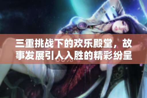 三重挑战下的欢乐殿堂，故事发展引人入胜的精彩纷呈旅程