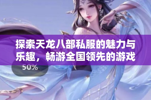 探索天龙八部私服的魅力与乐趣，畅游全国领先的游戏发布平台